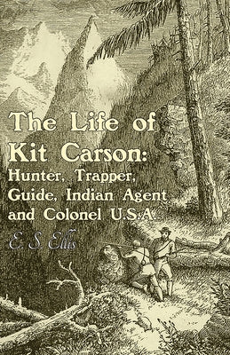 The Life of Kit Carson: Hunter, Trapper, Guide, Indian Agent and Colonel U.S.a by Ellis, E. S.