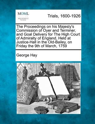 The Proceedings on His Majesty's Commission of Oyer and Terminer, and Goal Delivery for the High Court of Admiralty of England, Held at Justice-Hall i by Hay, George