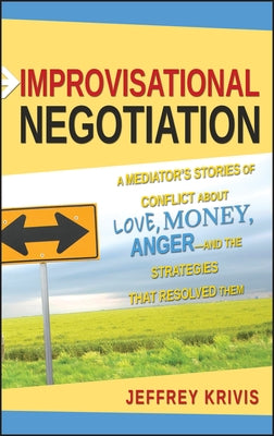 Improvisational Negotiation: A Mediator's Stories of Conflict about Love, Money, Anger -- And the Strategies That Resolved Them by Krivis, Jeffrey