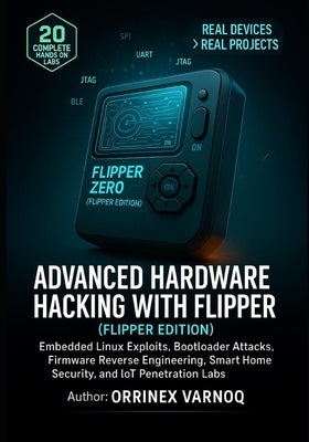Advanced Hardware Hacking with Flipper Zero: Embedded Linux Exploits, Bootloader Attacks, Firmware Reverse Engineering, Smart Home Security, and IoT P by Varnoq, Orrinex
