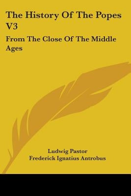 The History Of The Popes V3: From The Close Of The Middle Ages by Pastor, Ludwig