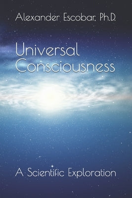 Universal Consciousness: A Scientific Exploration by Escobar, Alexander