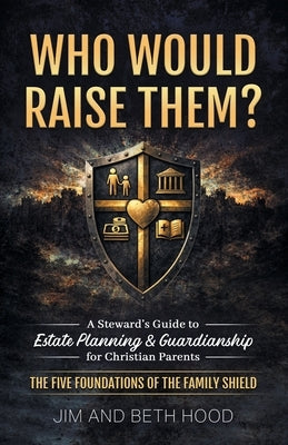 Who Would Raise Them?: The Five Foundations of the Family Shield: A Steward's Guide to Estate Planning and Guardianship for Christian Parents by Hood, Jim