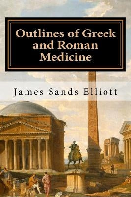 Outlines of Greek and Roman Medicine by Elliott, James Sands