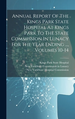 Annual Report Of The Kings Park State Hospital At Kings Park To The State Commission In Lunacy For The Year Ending ..., Volumes 10-14 by Kings Park State Hospital