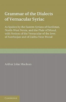 Grammar of the Dialects of the Vernacular Syriac: As Spoken by the Eastern Syrians of Kurdistan, North-West Persia and the Plain of Mosul, with Notice by MacLean, Arthur John