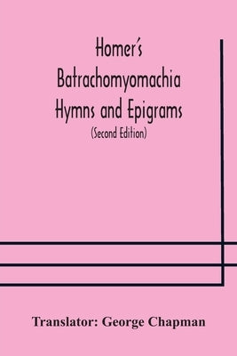 Homer's Batrachomyomachia Hymns and Epigrams. Hesiod's Works and Days. Musaeus' Hero and Leander. Juvenal's Fifth Satire. With Introduction and Notes by Chapman, George