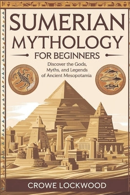 Sumerian Mythology For Beginners: Discover the Gods, Myths, and Legends of Ancient Mesopotamia by Lockwood, Crowe