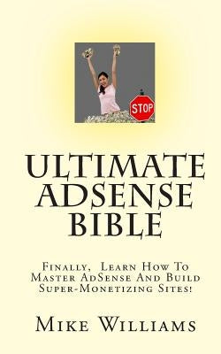 Ultimate AdSense Bible: Finally, Learn How To Master AdSense And Build Super-Monetizing Sites! by Williams, Mike