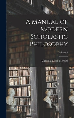 A Manual of Modern Scholastic Philosophy; Volume 2 by Mercier, Desie Cardinal