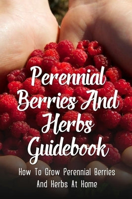 Perennial Berries And Herbs Guidebook: How To Grow Perennial Berries And Herbs At Home: Strategies For Growing Perennial Herbs And Berries by Vorsburgh, Maynard