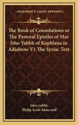 The Book of Consolations or The Pastoral Epistles of Mar Isho Yahbh of Kuphlana in Adiabene V1 The Syriac Text by Isho-Yahbh