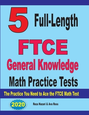 5 Full-Length FTCE General Knowledge Math Practice Tests: The Practice You Need to Ace the FTCE Mathematics Test by Ross, Ava