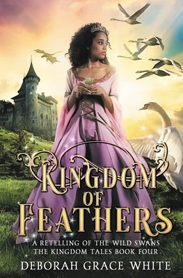 Kingdom of Feathers: A Retelling of Kingdom of The Wild Swans by White, Deborah Grace