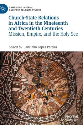 Church-State Relations in Africa in the Nineteenth and Twentieth Centuries: Mission, Empire, and the Holy See by Lopes Pereira, Jairzinho