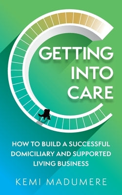 Getting Into Care: How to Build a Successful Domiciliary and Supported Living Business by Madumere, Kemi