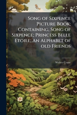 Song of Sixpence Picture Book; Containing, Song of Sixpence; Princess Belle Etoile; An Alphabet of old Friends by Crane, Walter