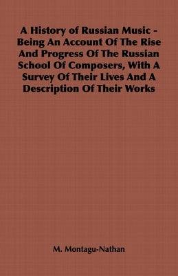 A History of Russian Music - Being an Account of the Rise and Progress of the Russian School of Composers, with a Survey of Their Lives and a Descript by Montagu-Nathan, M.