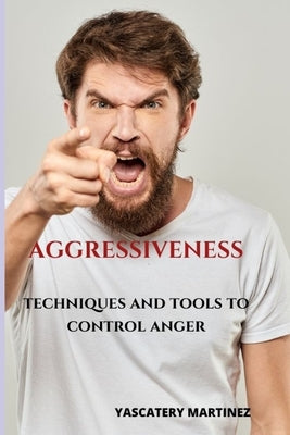 Aggressiveness: Techniques and tools to control anger by Martínez, Yascatery