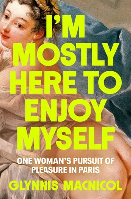 I'm Mostly Here to Enjoy Myself: One Woman's Pursuit of Pleasure in Paris by MacNicol, Glynnis