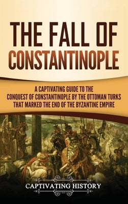 The Fall of Constantinople: A Captivating Guide to the Conquest of Constantinople by the Ottoman Turks that Marked the end of the Byzantine Empire by History, Captivating