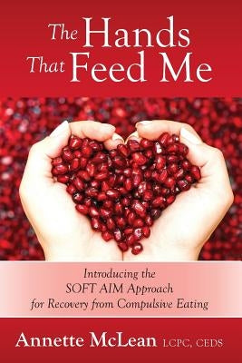 The Hands That Feed Me: Introducing the SOFT AIM Approach for Recovery from Compulsive Eating by McLean Lcpc Ceds, Annette