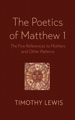 The Poetics of Matthew 1: The Five References to Mothers and Other Patterns by Lewis, Timothy
