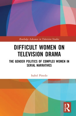 Difficult Women on Television Drama: The Gender Politics Of Complex Women In Serial Narratives by Pinedo, Isabel