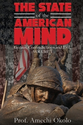 The State of the American Mind: Genius, Contradictions and Evil, Volume I by Okolo, Amechi