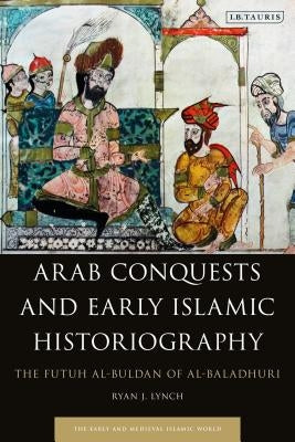 Arab Conquests and Early Islamic Historiography: The Futuh Al-Buldan of Al-Baladhuri by Lynch, Ryan J.