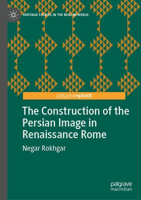 The Construction of the Persian Image in Renaissance Rome by Rokhgar, Negar