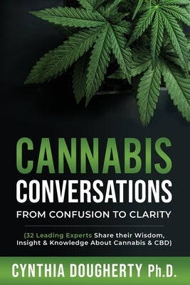 Cannabis Conversations: From Confusion to Clarity (32 Leading Experts Share their Wisdom, Insight & Knowledge About Cannabis & CBD) by Dougherty, Cynthia