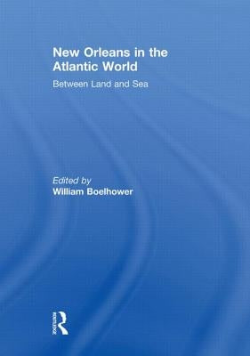 New Orleans in the Atlantic World: Between Land and Sea by Boelhower, William