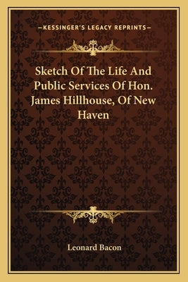 Sketch of the Life and Public Services of Hon. James Hillhouse, of New Haven by Bacon, Leonard