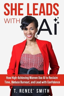 She Leads With AI: How High-Achieving Women Use AI to Reclaim Time, Reduce Burnout, and Lead with Confidence by Smith, T. Renee'