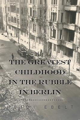 The Greatest Childhood in the Rubble in Berlin by Ebelt, Heidi