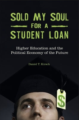 Sold My Soul for a Student Loan: Higher Education and the Political Economy of the Future by Kirsch, Daniel