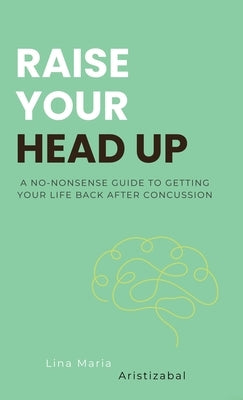 Raise Your Head Up: A No-Nonsense Guide to Getting Your Life Back After Concussion by Aristizabal, Lina Maria
