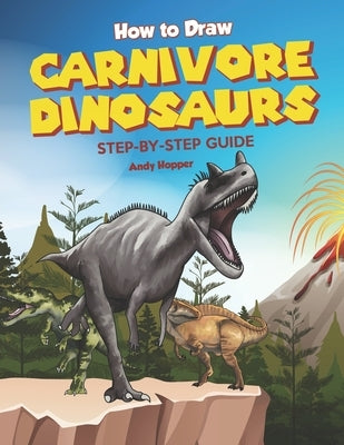 How to Draw Carnivore Dinosaurs Step-by-Step Guide: Best Carnivore Dinosaur Drawing Book for You and Your Kids by Hopper, Andy