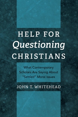 Help for Questioning Christians: What Contemporary Scholars Are Saying about "Settled" Moral Issues by Whitehead, John T.