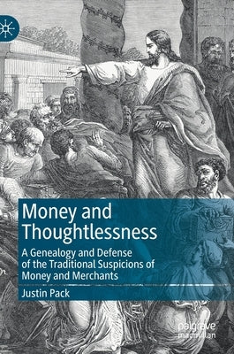 Money and Thoughtlessness: A Genealogy and Defense of the Traditional Suspicions of Money and Merchants by Pack, Justin