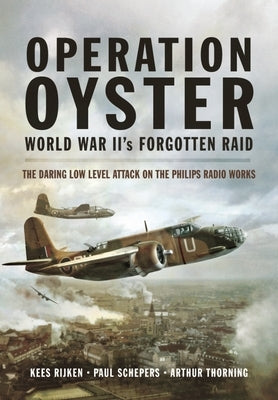 Operation Oyster: World War II's Forgotten Raid: The Daring Low Level Attack on the Philips Radio Works by Rijken, Kees