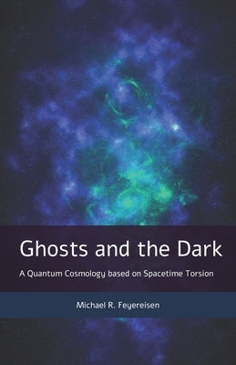Ghosts and the Dark: A Quantum Cosmology based on Spacetime Torsion by Feyereisen, Michael R.