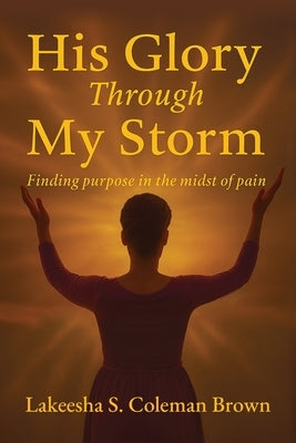 His Glory Through My Storm by Brown, Lakeesha S.