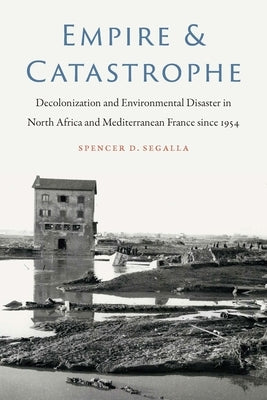 Empire and Catastrophe: Decolonization and Environmental Disaster in North Africa and Mediterranean France since 1954 by Segalla, Spencer D.