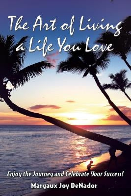 The Art of Living a Life You Love: Enjoy the Journey and Celebrate Your Success! by Denador, Margaux Joy