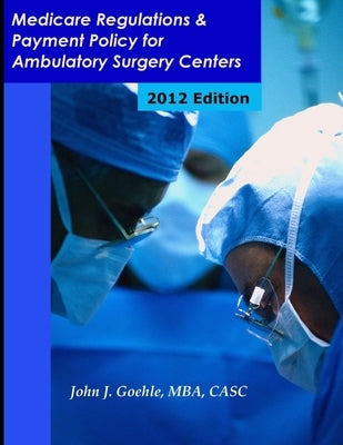 Medicare Regulations & Payment Policy for Ambulatory Surgery Centers - 2012 Edition by Goehle, John