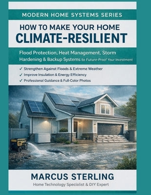 How to Make Your Home Climate-Resilient: Flood Protection, Heat Management, Storm Hardening & Backup Systems to Future-Proof Your Investment by Sterling, Marcus