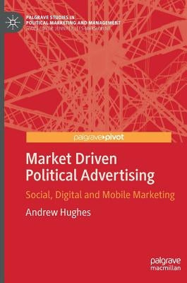 Market Driven Political Advertising: Social, Digital and Mobile Marketing by Hughes, Andrew