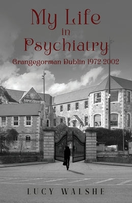 My Life in Psychiatry: Grangegorman Dublin 1972-2002 by Walshe, Lucy